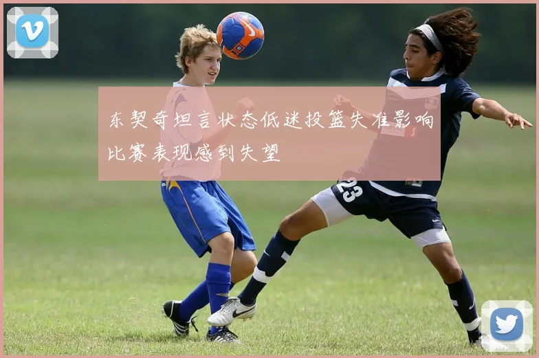 东契奇坦言状态低迷投篮失准影响比赛表现感到失望