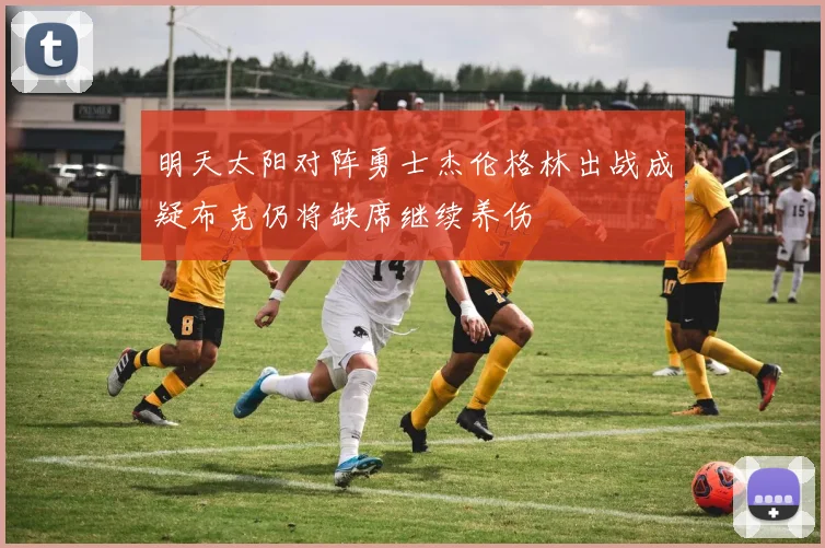 明天太阳对阵勇士杰伦格林出战成疑布克仍将缺席继续养伤