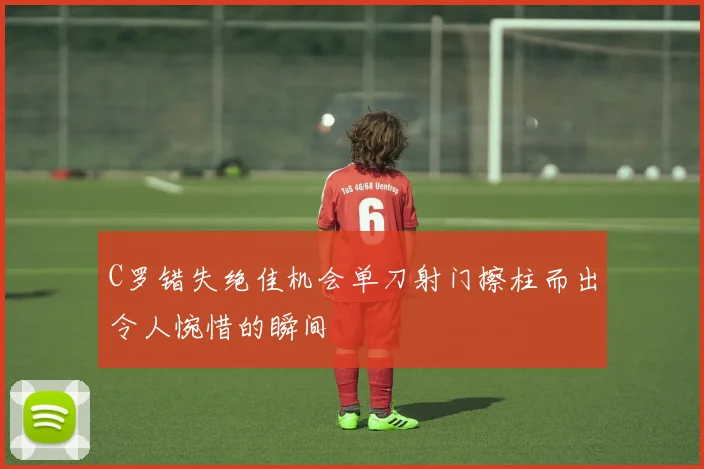 C罗错失绝佳机会单刀射门擦柱而出令人惋惜的瞬间