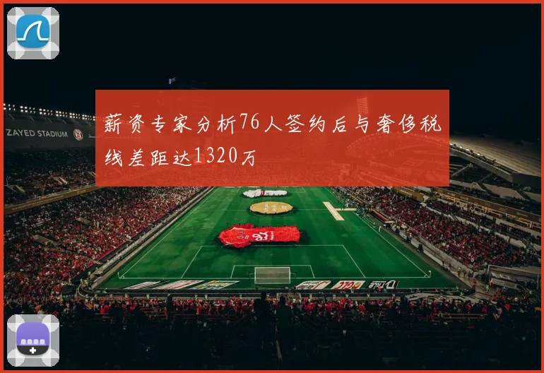 薪资专家分析76人签约后与奢侈税线差距达1320万