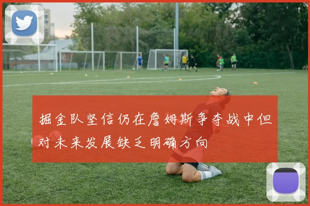 掘金队坚信仍在詹姆斯争夺战中但对未来发展缺乏明确方向