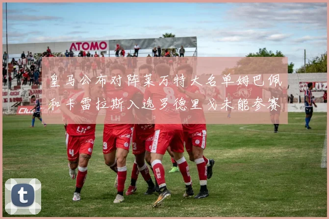 皇马公布对阵莱万特大名单姆巴佩和卡雷拉斯入选罗德里戈未能参赛