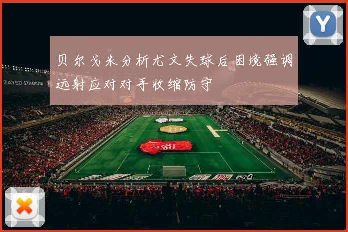 贝尔戈米分析尤文失球后困境强调远射应对对手收缩防守