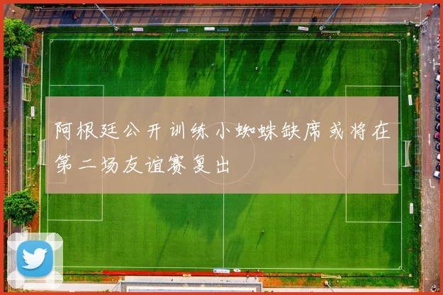 阿根廷公开训练小蜘蛛缺席或将在第二场友谊赛复出