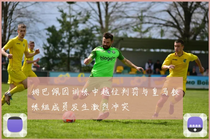 姆巴佩因训练中越位判罚与皇马教练组成员发生激烈冲突