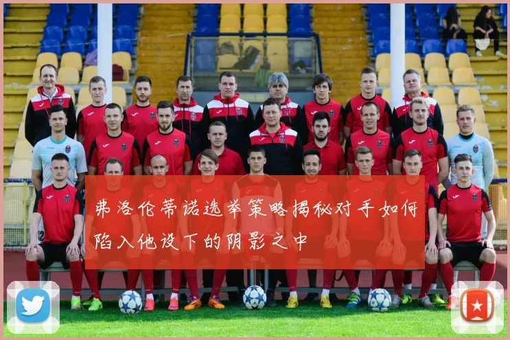 弗洛伦蒂诺选举策略揭秘对手如何陷入他设下的阴影之中