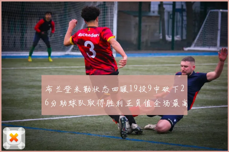 布兰登米勒状态回暖19投9中砍下26分助球队取得胜利正负值全场最高