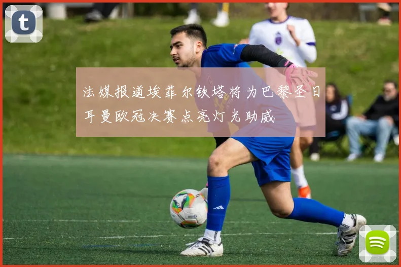 法媒报道埃菲尔铁塔将为巴黎圣日耳曼欧冠决赛点亮灯光助威