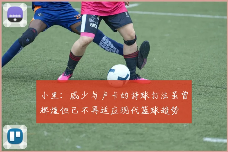 小里：威少与卢卡的持球打法虽曾辉煌但已不再适应现代篮球趋势