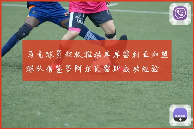 马竞球员积极推动库库雷利亚加盟球队借鉴签阿尔瓦雷斯成功经验