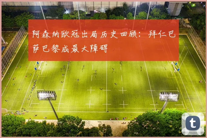 阿森纳欧冠出局历史回顾：拜仁巴萨巴黎成最大障碍