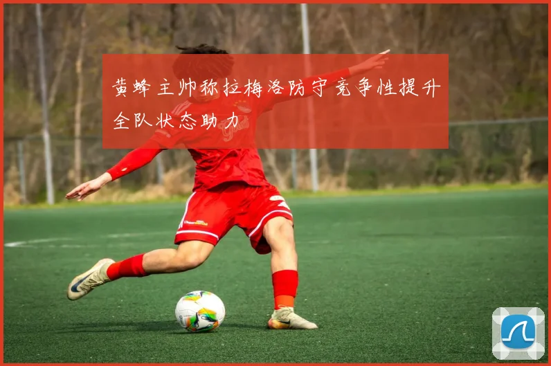 黄蜂主帅称拉梅洛防守竞争性提升全队状态助力