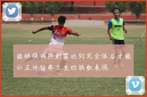赫顿强调热刺需达到完全体后才能公正评估弗兰克的执教表现