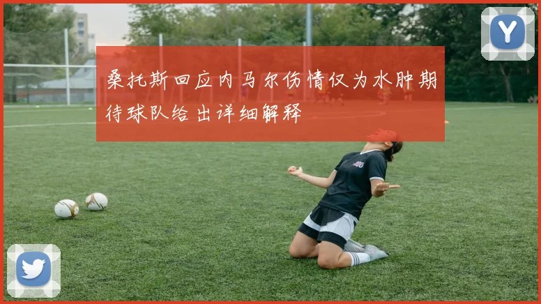 桑托斯回应内马尔伤情仅为水肿期待球队给出详细解释