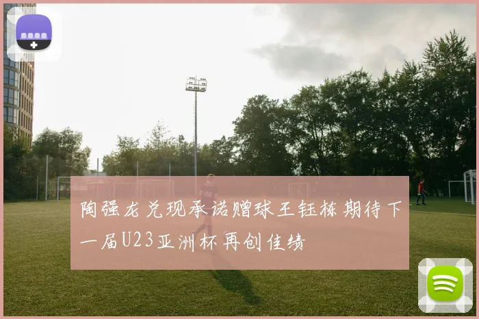 陶强龙兑现承诺赠球王钰栋期待下一届U23亚洲杯再创佳绩
