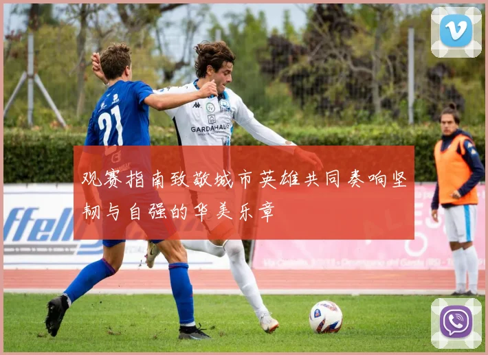 观赛指南致敬城市英雄共同奏响坚韧与自强的华美乐章