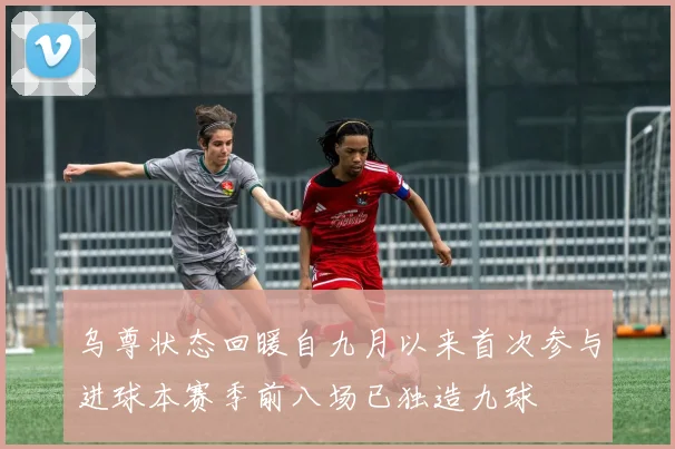 乌尊状态回暖自九月以来首次参与进球本赛季前八场已独造九球