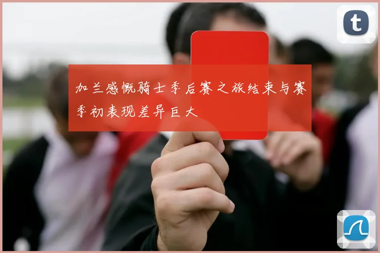 加兰感慨骑士季后赛之旅结束与赛季初表现差异巨大